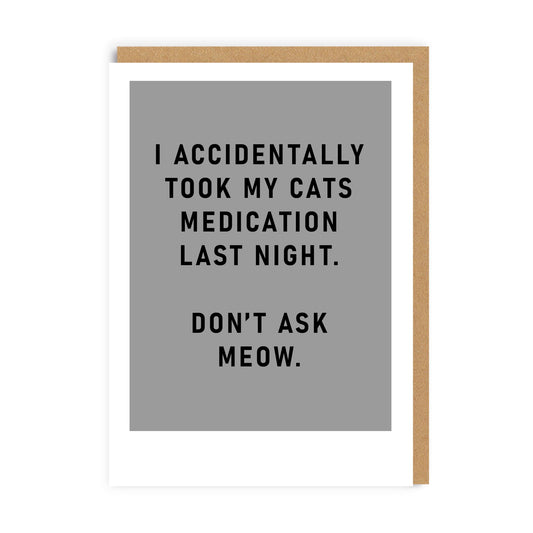 Grey greeting card with black lettering that reads I accidentally took my cats medication last night. Don't ask meow